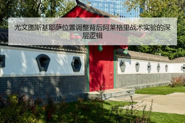 尤文图斯基耶萨位置调整背后阿莱格里战术实验的深层逻辑