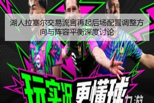 湖人拉塞尔交易流言再起后场配置调整方向与阵容平衡深度讨论