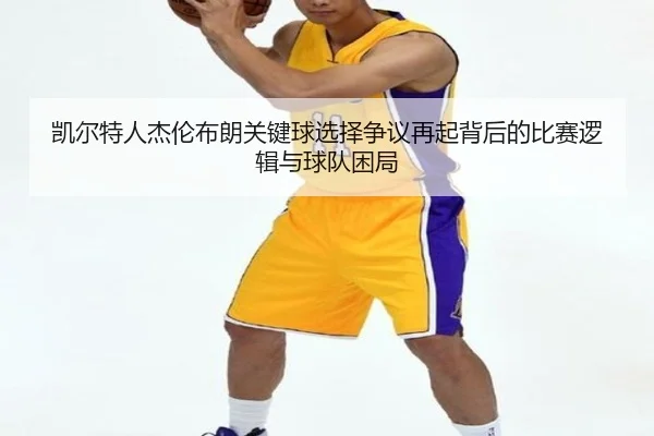 凯尔特人杰伦布朗关键球选择争议再起背后的比赛逻辑与球队困局