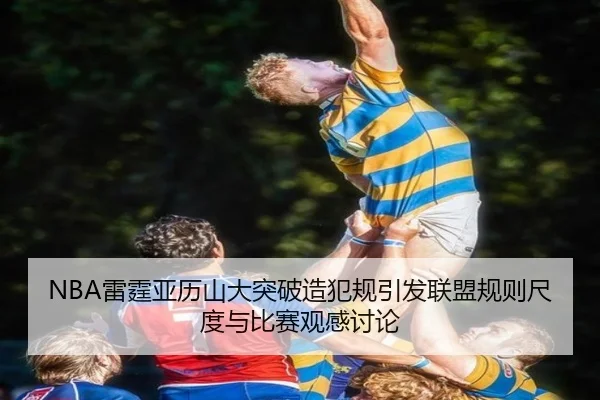 NBA雷霆亚历山大突破造犯规引发联盟规则尺度与比赛观感讨论