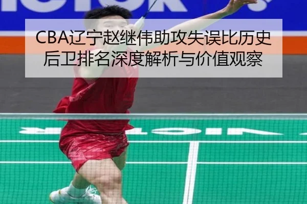 CBA辽宁赵继伟助攻失误比历史后卫排名深度解析与价值观察