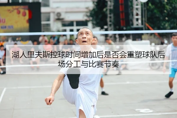 湖人里夫斯控球时间增加后是否会重塑球队后场分工与比赛节奏