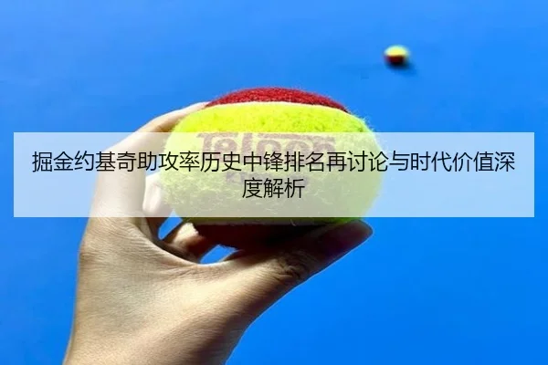 掘金约基奇助攻率历史中锋排名再讨论与时代价值深度解析
