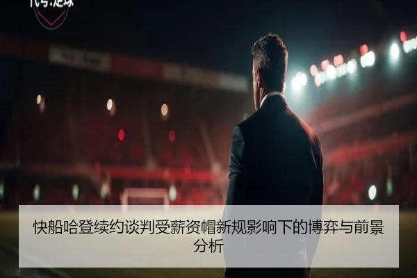 快船哈登续约谈判受薪资帽新规影响下的博弈与前景分析