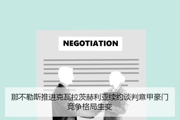 那不勒斯推进克瓦拉茨赫利亚续约谈判意甲豪门竞争格局生变