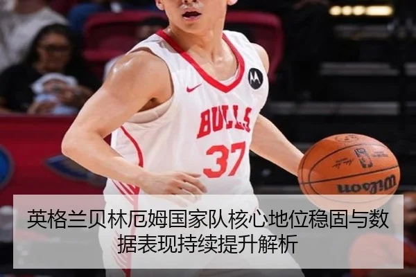 英格兰贝林厄姆国家队核心地位稳固与数据表现持续提升解析