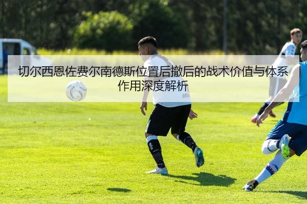 切尔西恩佐费尔南德斯位置后撤后的战术价值与体系作用深度解析