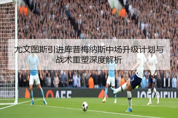 尤文图斯引进库普梅纳斯中场升级计划与战术重塑深度解析（kaiyun）