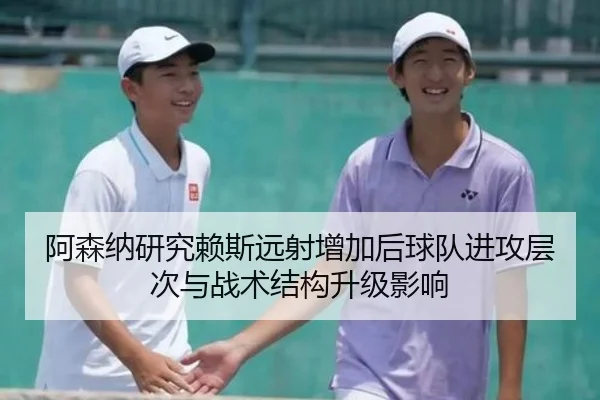 阿森纳研究赖斯远射增加后球队进攻层次与战术结构升级影响 - kaiyun