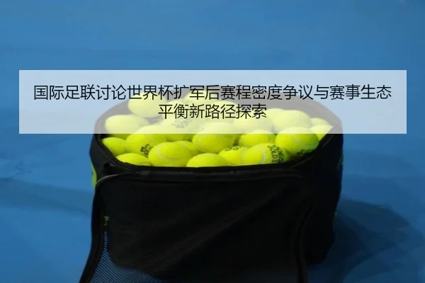 国际足联讨论世界杯扩军后赛程密度争议与赛事生态平衡新路径探索