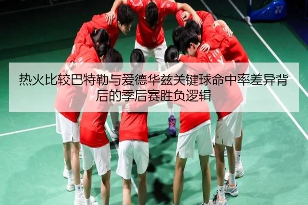 热火比较巴特勒与爱德华兹关键球命中率差异背后的季后赛胜负逻辑（kaiyun）