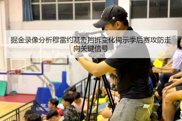 掘金录像分析穆雷约基奇挡拆变化揭示季后赛攻防走向关键信号 - kaiyun