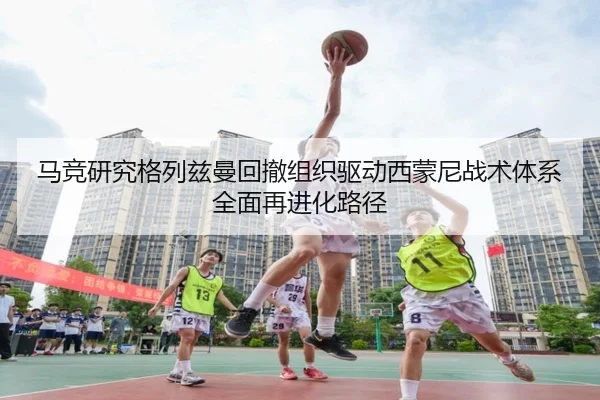 马竞研究格列兹曼回撤组织驱动西蒙尼战术体系全面再进化路径 - kaiyun