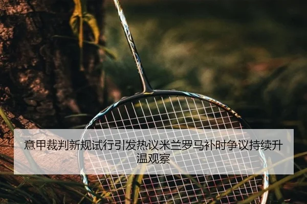意甲裁判新规试行引发热议米兰罗马补时争议持续升温观察 - kaiyun