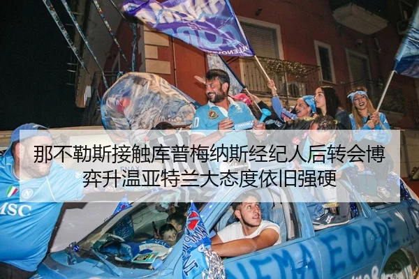 那不勒斯接触库普梅纳斯经纪人后转会博弈升温亚特兰大态度依旧强硬 - kaiyun