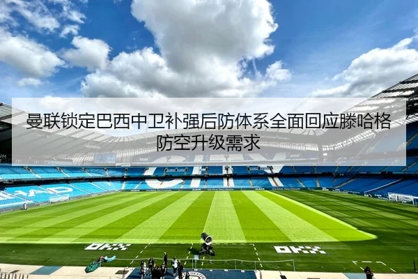 曼联锁定巴西中卫补强后防体系全面回应滕哈格防空升级需求 - kaiyun